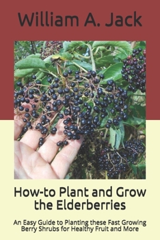 How-to Plant and Grow the Elderberries: An Easy Guide to Planting these Fast Growing Berry Shrubs for Healthy Fruit and More (Trees for Home and Garden Landscpaing)