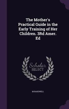 The Mother's Practical Guide in the Early Training of Her Children. 3rd Amer. Ed