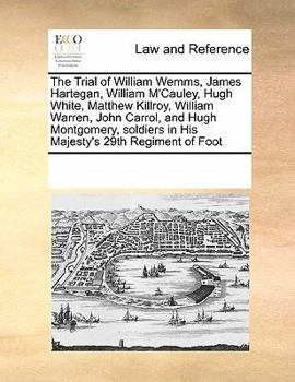 The Trial of William Wemms, James Hartegan, William M'Cauley, Hugh White, Matthew Killroy, William Warren, John Carrol, and Hugh Montgomery, soldiers in His Majesty's 29th Regiment of Foot