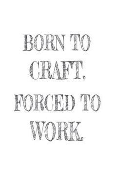 Born To Craft. Forced To Work.: Funny Crafting Work Notebook