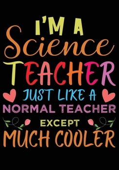 I'M A Science Teacher Just Like A Normal Teacher Except Much Cooler: Great for Teacher Appreciation/Thank You/Retirement/Year End Gift (Inspirational Notebooks for Teachers)