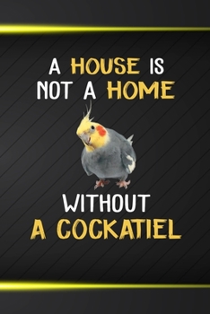 A House Is Not A Home Without A Cockatiel: 110 Blank Lined Paper Pages 6x9 Personalized Customized Composition Notebook Journal Gift For Cockatiel Parrot Bird Owners and Lovers