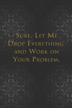 Paperback Sure, Let Me Drop Everything and Work On Your Problem: Best Funny Gift - Notebook - Journal - Diary - Doodle Book