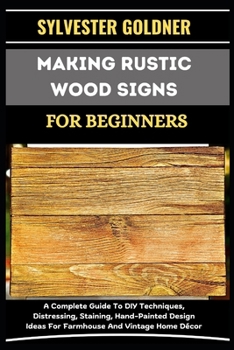 MAKING RUSTIC WOOD SIGNS FOR BEGINNERS: A Complete Guide To DIY Techniques, Distressing, Staining, Hand-Painted Design Ideas For Farmhouse And Vintage Home Décor
