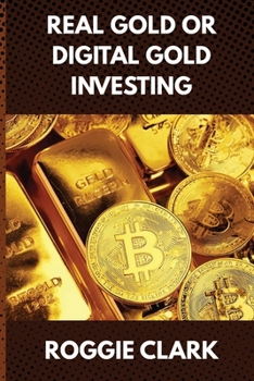 Real Gold or Digital Gold Investing: A Beginner's Guide to Understanding Gold, Crypto, and Smart Investing in a Changing Economy