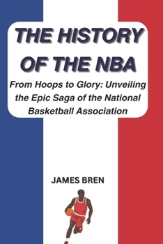 The History of the NBA: From Hoops to Glory: Unveiling the Epic Saga of the National Basketball Association (The History of Sports Series)