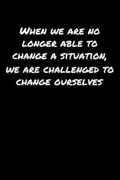 When We Are No Longer Able To Change A Situation We Are Challenged To Change Ourselves: A soft cover blank lined journal to jot down ideas, memories, goals, and anything else that comes to mind.