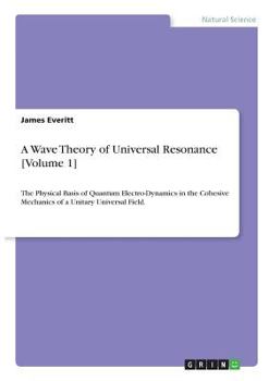 Paperback A Wave Theory of Universal Resonance [Volume 1]: The Physical Basis of Quantum Electro-Dynamics in the Cohesive Mechanics of a Unitary Universal Field Book