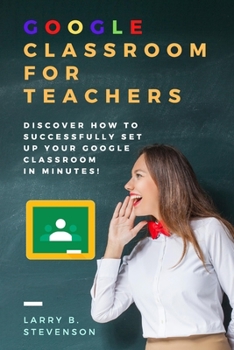 Paperback Google Classroom for Teachers: Discover How to Successfully Set Up Your Google Classroom In Minutes! Fully 2020 Updated! Book