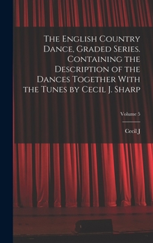 The English country dance, graded series. Containing the description of the dances together with the tunes by Cecil J. Sharp Volume 5