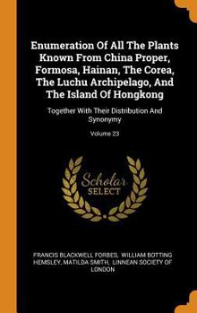 Enumeration of All the Plants Known from China Proper, Formosa, Hainan, the Corea, the Luchu Archipelago, and the Island of Hongkong: Together with Their Distribution and Synonymy; Volume 23