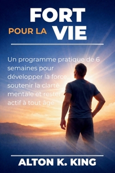 Fort pour la vie: Un programme pratique de 6 semaines pour développer la force, soutenir la clarté mentale et rester actif à tout âge (French Edition)