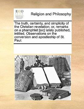 Paperback The Truth, Certainty, and Simplicity of the Christian Revelation; Or, Remarks on a Phamphlet [sic] Lately Published, Intitled, Observations on the Con Book