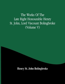 Paperback The Works Of The Late Right Honourable Henry St. John, Lord Viscount Bolingbroke (Volume V) Book