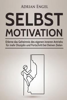 Selbstmotivation: Erlerne Das Geheimnis Des Eigenen Inneren Antriebs F�r Mehr Disziplin Und Fortschritt Bei Deinen Zielen