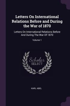 Paperback Letters On International Relations Before and During the War of 1870: Letters On International Relations Before And During The War Of 1870; Volume 1 Book