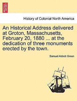 Paperback An Historical Address Delivered at Groton, Massachusetts, February 20, 1880 ... at the Dedication of Three Monuments Erected by the Town. Book