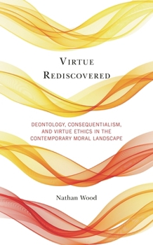 Hardcover Virtue Rediscovered: Deontology, Consequentialism, and Virtue Ethics in the Contemporary Moral Landscape Book