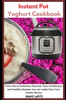 Paperback Instant Pot Yoghurt Cookbook: From Pot to Probiotics: Discover Tons of Delicious and Healthy Recipes You can Make from Your Pressure Cooker Device Book