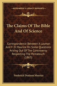 The Claims Of The Bible And Of Science: Correspondence Between A Layman And F. D. Maurice On Some Questions Arising Out Of The Controversy Respecting The Pentateuch