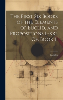 Hardcover The First Six Books of the Elements of Euclid, and Propositions I.-Xxi. Of, Book 11 Book