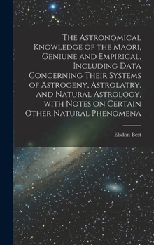 The Astronomical Knowledge of the Maori, Geniune and Empirical, Including Data Concerning Their Systems of Astrogeny, Astrolatry, and Natural Astrology, With Notes on Certain Other Natural Phenomena