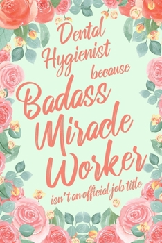 Dental Hygienist Because Badass Miracle Worker Isn't an Official Job Title: 6x9" Lined Floral Matte Cover Notebook/Journal Funny Gift Idea For Dental Hygienists, Oral Health Therapists