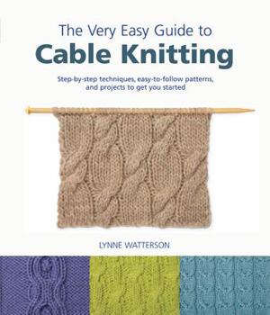 Paperback The Very Easy Guide to Cable Knitting: Step-By-Step Techniques, Easy-To-Follow Patterns, and Projects to Get You Started Book