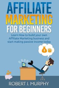 Paperback Affiliate Marketing: Learn How to Build Your Own Affiliate Marketing Business and Start Making Passive Income Today Book
