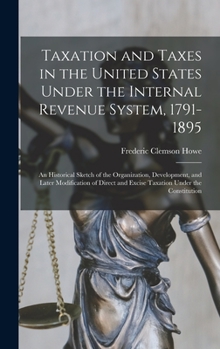 Hardcover Taxation and Taxes in the United States Under the Internal Revenue System, 1791-1895; an Historical Sketch of the Organization, Development, and Later Book