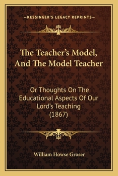 Paperback The Teacher's Model, And The Model Teacher: Or Thoughts On The Educational Aspects Of Our Lord's Teaching (1867) Book