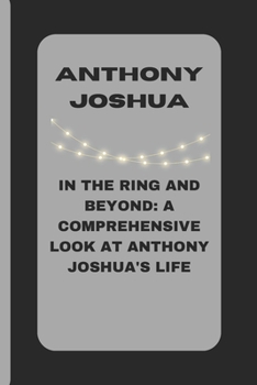 Paperback Anthony Joshua: In the Ring and Beyond: A Comprehensive Look at Anthony Joshua's Life Book