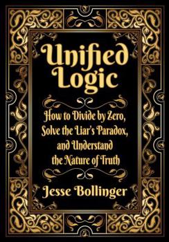 Paperback Unified Logic: How to Divide by Zero, Solve the Liar's Paradox, and Understand the Nature of Truth Book