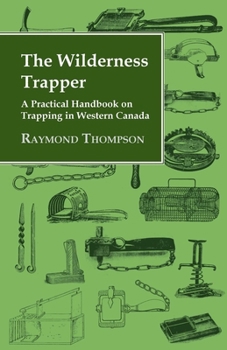 The Wilderness Trapper: A Practical Handbook By A Practical Trapper With Extensive Experience In The Wilds Of Western Canada