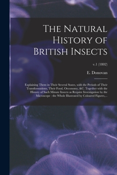 The Natural History of British Insects: Explaining Them in Their Several States, With the Periods of Their Transformations, Their Food, Oeconomy, &c. ... by the Microscope: The...; v.1