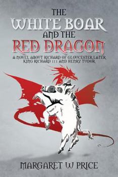 The White Boar and the Red Dragon: A Novel about Richard of Gloucester, Later King Richard 111 and Henry Tudor