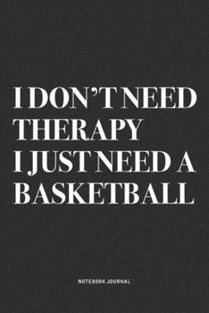 I Don't Need Therapy I Just Need A Basketball: A 6x9 Inch Diary Notebook Journal With A Bold Text Font Slogan On A Matte Cover and 120 Blank Lined Pages Makes A Great Alternative To A Card