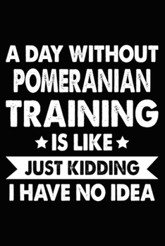A Day Without Pomeranian Training Is Like Just Kidding I Have No Idea: Pomeranian Training Log Book gifts. Best Dog Trainer Log Book gifts For Dog ... Trainer Log Book Gifts is the perfect gifts.