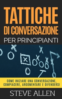 Paperback Tattiche di conversazione per principianti per compiacere, discutere e difendersi: Come iniziare una conversazione, compiacere, argomentare e difender [Italian] Book