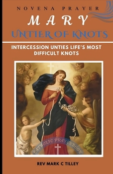 MARY UNTIER OF KNOTS NOVENA: HOW MARY’S POWERFUL INTERCESSION UNTIES LIFE’S MOST DIFFICULT KNOTS. A 9 DAY PRAYER JOURNEY