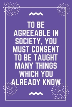 To be agreeable in society, you must consent to be taught many things which you already know: Best Teacher Notebook | Best Gift For Teacher | Lined Journal 6" x 9"