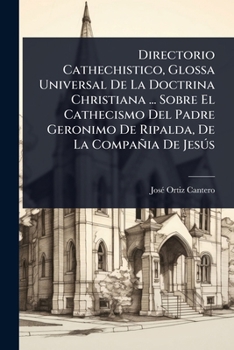 Directorio Cathechistico, Glossa Universal De La Doctrina Christiana ... Sobre El Cathecismo Del Padre Geronimo De Ripalda, De La Compañia De Jesðs (Spanish Edition)
