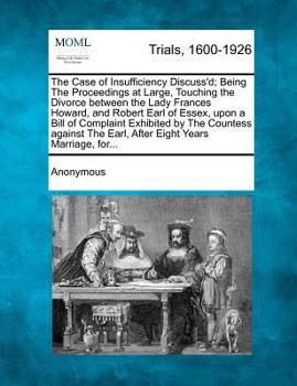 Paperback The Case of Insufficiency Discuss'd; Being the Proceedings at Large, Touching the Divorce Between the Lady Frances Howard, and Robert Earl of Essex, U Book