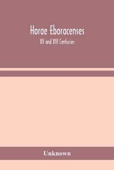 Horae Eboracenses; The Prymer or hours of the Blessed Virgin Mary according to the use of The Illustrious Church of York with other devotions as they ... Northern Province in the XV and XVI Centuries