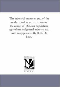 The industrial resourses, etc., of the southern and western... returns of the census of 1850,on population, agriculture and general industry, etc., with an appendex... By J.D.B. De bow...: Vol. 3