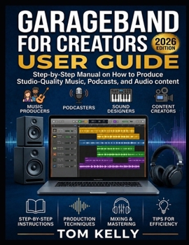 GarageBand for Creators User Guide 2026: Step-by-Step Manual on How to Producing Studio-Quality Music, Podcasts, and Audio content