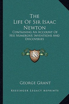 The Life Of Sir Isaac Newton: Containing An Account Of His Numerous Inventions And Discoveries