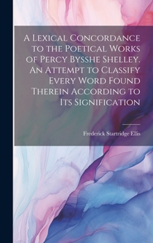 A Lexical Concordance to the Poetical Works of Percy Bysshe Shelley. An Attempt to Classify Every Word Found Therein According to its Signification