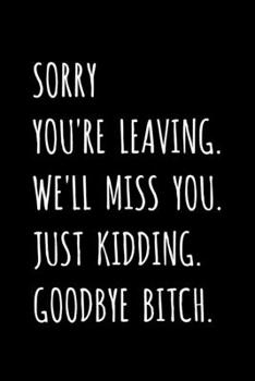 Sorry You're Leaving. We'll Miss You. Just Kidding. Goodbye Bitch.: Friend, Office Coworker, Colleague, Boss - Leaving / Retirement Fun Gag Gift - Blank Lined Journal / Notebook