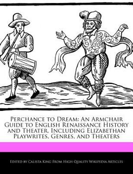 Perchance to Dream : An Armchair Guide to English Renaissance History and Theater, Including Elizabethan Playwrites, Genres, and Theaters